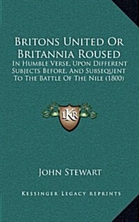 Britons United or Britannia Roused: In Humble Verse, Upon Different Subjects Before, and Subsequent to the Battle of the Nile (1800) (Hardcover)