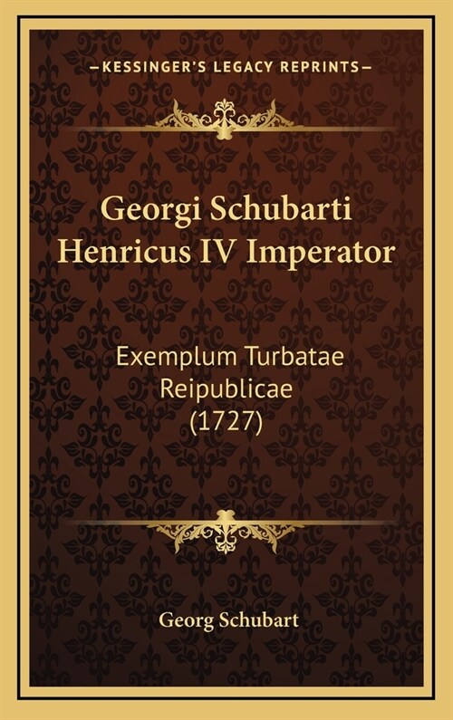 Georgi Schubarti Henricus IV Imperator: Exemplum Turbatae Reipublicae (1727) (Hardcover)