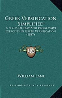 Greek Versification Simplified: A Series of Easy and Progressive Exercises in Greek Versification (1847) (Hardcover)