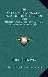 The Office and Work of a Priest in the Church of God: Meditations, Addresses, and an Ordination Sermon (1883) (Hardcover)