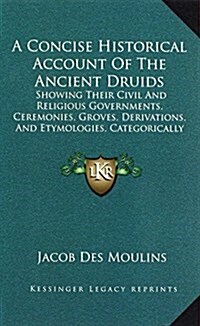 A Concise Historical Account of the Ancient Druids: Showing Their Civil and Religious Governments, Ceremonies, Groves, Derivations, and Etymologies, C (Hardcover)