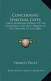 Concerning Spiritual Gifts: Three Addresses Spoken to the Candidates for Holy Orders in the Dioceses of Ely (1881) (Hardcover)