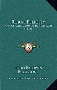 Rural Felicity: An Operatic Comedy in Two Acts (1834) (Hardcover)