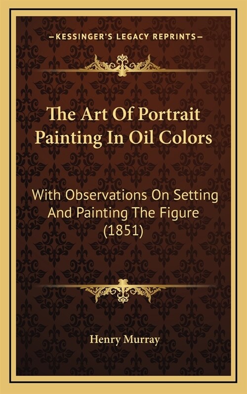 The Art of Portrait Painting in Oil Colors: With Observations on Setting and Painting the Figure (1851) (Hardcover)