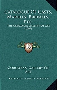 Catalogue of Casts, Marbles, Bronzes, Etc.: The Corcoran Gallery of Art (1907) (Hardcover)