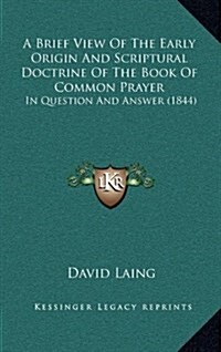 A Brief View of the Early Origin and Scriptural Doctrine of the Book of Common Prayer: In Question and Answer (1844) (Hardcover)