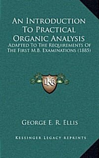 An Introduction to Practical Organic Analysis: Adapted to the Requirements of the First M.B. Examinations (1885) (Hardcover)