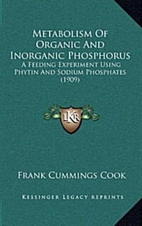 Metabolism of Organic and Inorganic Phosphorus: A Feeding Experiment Using Phytin and Sodium Phosphates (1909) (Hardcover)
