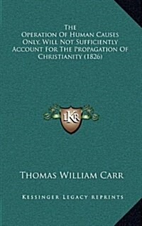 The Operation of Human Causes Only, Will Not Sufficiently Account for the Propagation of Christianity (1826) (Hardcover)