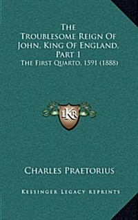 The Troublesome Reign of John, King of England, Part 1: The First Quarto, 1591 (1888) (Hardcover)