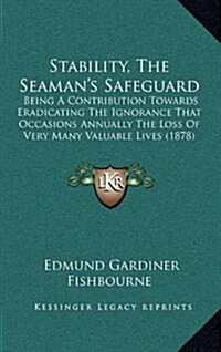 Stability, the Seamans Safeguard: Being a Contribution Towards Eradicating the Ignorance That Occasions Annually the Loss of Very Many Valuable Lives (Hardcover)