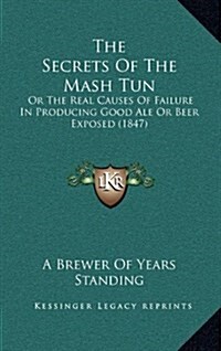 The Secrets of the MASH Tun: Or the Real Causes of Failure in Producing Good Ale or Beer Exposed (1847) (Hardcover)
