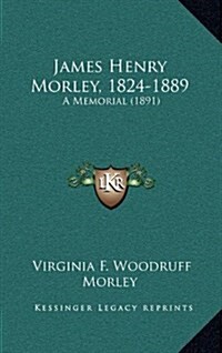 James Henry Morley, 1824-1889: A Memorial (1891) (Hardcover)