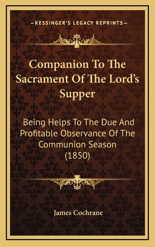 Companion to the Sacrament of the Lords Supper: Being Helps to the Due and Profitable Observance of the Communion Season (1850) (Hardcover)