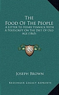 The Food of the People: A Letter to Henry Fenwick with a PostScript on the Diet of Old Age (1865) (Hardcover)