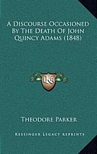 A Discourse Occasioned by the Death of John Quincy Adams (1848) (Hardcover)