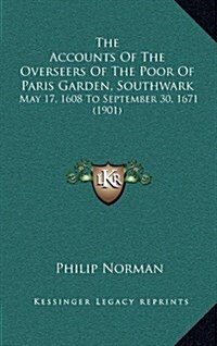 The Accounts of the Overseers of the Poor of Paris Garden, Southwark: May 17, 1608 to September 30, 1671 (1901) (Hardcover)