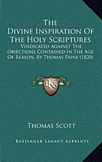 The Divine Inspiration of the Holy Scriptures: Vindicated Against the Objections Contained in the Age of Reason, by Thomas Paine (1820) (Hardcover)
