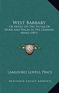West Barbary: Or Notes on the System of Work and Wages in the Cornish Mines (1891) (Hardcover)