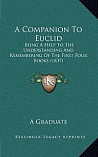 A Companion to Euclid: Being a Help to the Understanding and Remembering of the First Four Books (1837) (Hardcover)