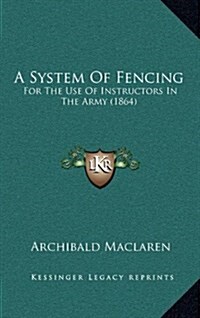 A System of Fencing: For the Use of Instructors in the Army (1864) (Hardcover)