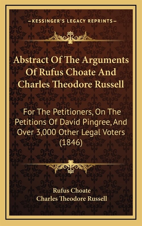 Abstract of the Arguments of Rufus Choate and Charles Theodore Russell: For the Petitioners, on the Petitions of David Pingree, and Over 3,000 Other L (Hardcover)