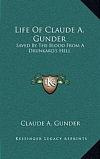Life of Claude A. Gunder: Saved by the Blood from a Drunkards Hell (Hardcover)