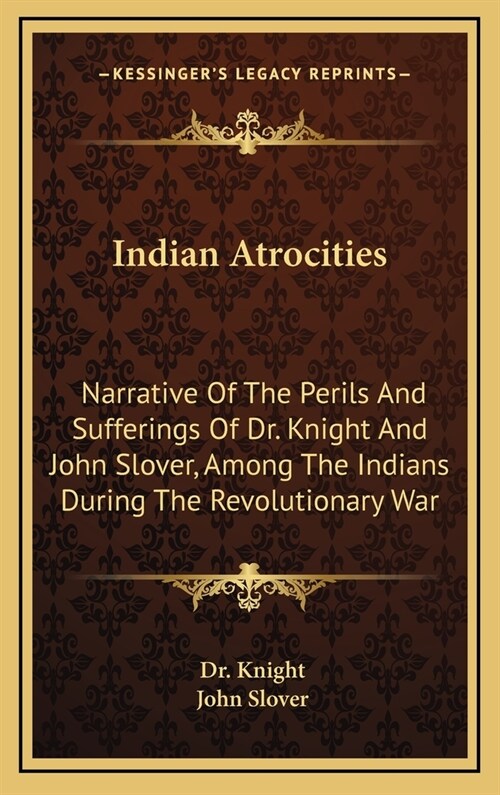 Indian Atrocities: Narrative of the Perils and Sufferings of Dr. Knight and John Slover, Among the Indians During the Revolutionary War (Hardcover)