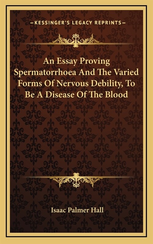 An Essay Proving Spermatorrhoea and the Varied Forms of Nervous Debility, to Be a Disease of the Blood (Hardcover)