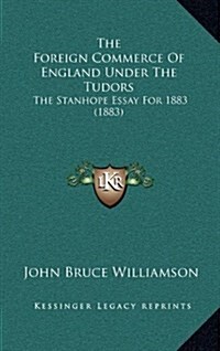 The Foreign Commerce of England Under the Tudors: The Stanhope Essay for 1883 (1883) (Hardcover)