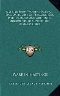 A Letter from Warren Hastings, Esq., Dated 21st of February, 1784, with Remarks and Authentic Documents to Support the Remarks (1786) (Hardcover)