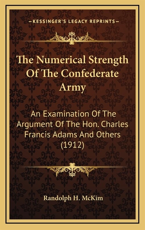The Numerical Strength of the Confederate Army: An Examination of the Argument of the Hon. Charles Francis Adams and Others (1912) (Hardcover)
