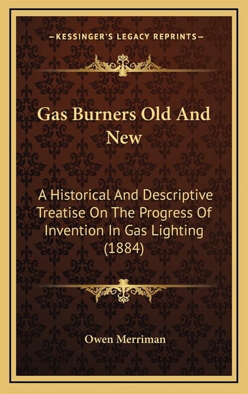 Gas Burners Old and New: A Historical and Descriptive Treatise on the Progress of Invention in Gas Lighting (1884) (Hardcover)