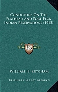 Conditions on the Flathead and Fort Peck Indian Reservations (1915) (Hardcover)