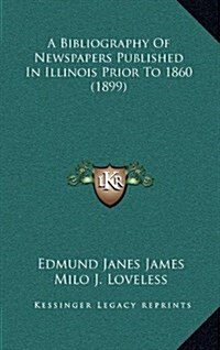 A Bibliography of Newspapers Published in Illinois Prior to 1860 (1899) (Hardcover)