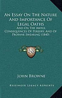 An Essay on the Nature and Importance of Legal Oaths: And on the Awful Consequences of Perjury, and of Profane Swearing (1840) (Hardcover)