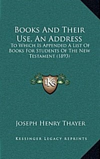 Books and Their Use, an Address: To Which Is Appended a List of Books for Students of the New Testament (1893) (Hardcover)