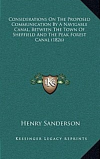 Considerations on the Proposed Communication by a Navigable Canal, Between the Town of Sheffield and the Peak Forest Canal (1826) (Hardcover)