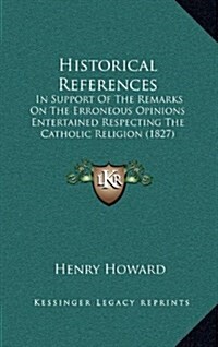 Historical References: In Support of the Remarks on the Erroneous Opinions Entertained Respecting the Catholic Religion (1827) (Hardcover)