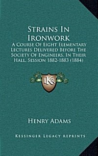 Strains in Ironwork: A Course of Eight Elementary Lectures Delivered Before the Society of Engineers, in Their Hall, Session 1882-1883 (188 (Hardcover)
