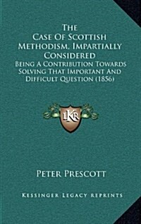The Case of Scottish Methodism, Impartially Considered: Being a Contribution Towards Solving That Important and Difficult Question (1856) (Hardcover)
