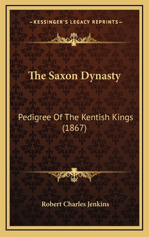 The Saxon Dynasty: Pedigree of the Kentish Kings (1867) (Hardcover)