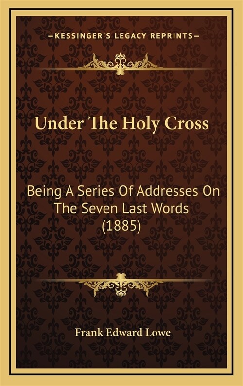 Under the Holy Cross: Being a Series of Addresses on the Seven Last Words (1885) (Hardcover)