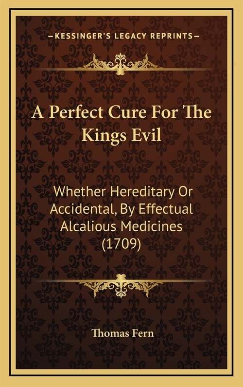 A Perfect Cure for the Kings Evil: Whether Hereditary or Accidental, by Effectual Alcalious Medicines (1709) (Hardcover)
