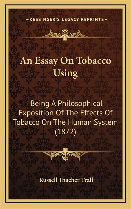 An Essay on Tobacco Using: Being a Philosophical Exposition of the Effects of Tobacco on the Human System (1872) (Hardcover)