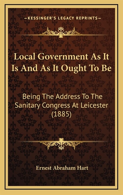 Local Government as It Is and as It Ought to Be: Being the Address to the Sanitary Congress at Leicester (1885) (Hardcover)