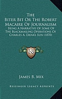 The Biter Bit or the Robert Macaire of Journalism: Being a Narrative of Some of the Blackmailing Operations of Charles A. Danas Sun (1870) (Hardcover)
