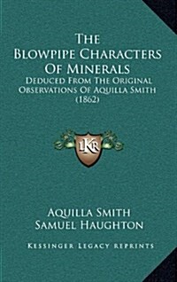 The Blowpipe Characters of Minerals: Deduced from the Original Observations of Aquilla Smith (1862) (Hardcover)