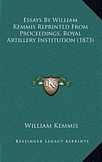 Essays by William Kemmis Reprinted from Proceedings, Royal Artillery Institution (1873) (Hardcover)