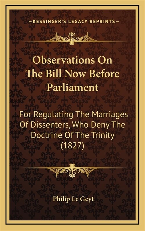 Observations on the Bill Now Before Parliament: For Regulating the Marriages of Dissenters, Who Deny the Doctrine of the Trinity (1827) (Hardcover)